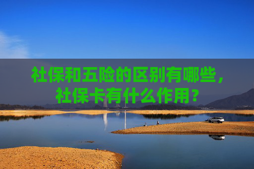 社保和五险的区别有哪些，社保卡有什么作用？