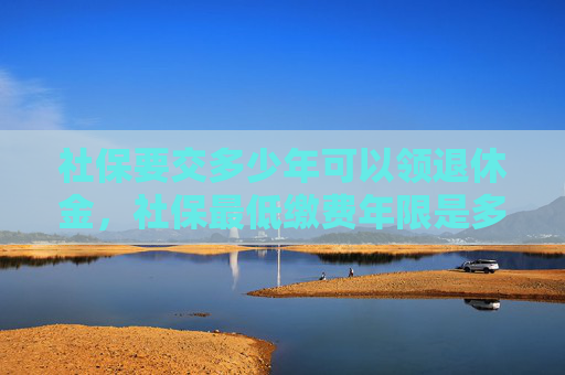 社保要交多少年可以领退休金，社保最低缴费年限是多久？