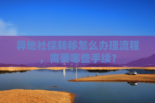 异地社保转移怎么办理流程，需要哪些手续？