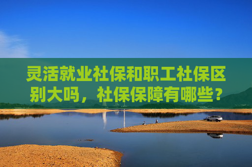 灵活就业社保和职工社保区别大吗，社保保障有哪些？