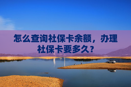 怎么查询社保卡余额，办理社保卡要多久？