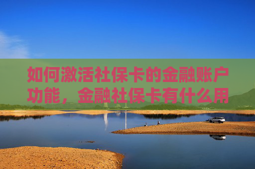 如何激活社保卡的金融账户功能，金融社保卡有什么用？