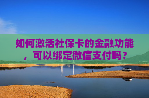 如何激活社保卡的金融功能，可以绑定微信支付吗？