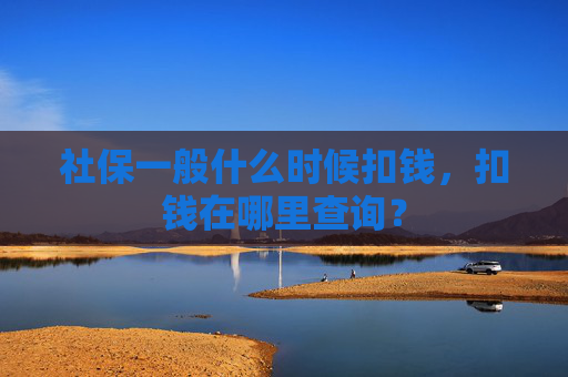 社保一般什么时候扣钱，扣钱在哪里查询？