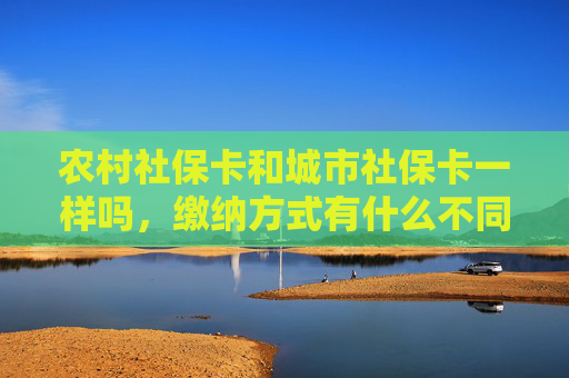 农村社保卡和城市社保卡一样吗，缴纳方式有什么不同？