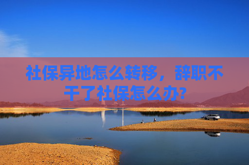 社保异地怎么转移，辞职不干了社保怎么办?