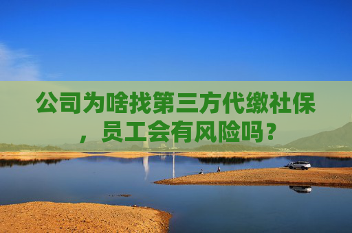 公司为啥找第三方代缴社保，员工会有风险吗？