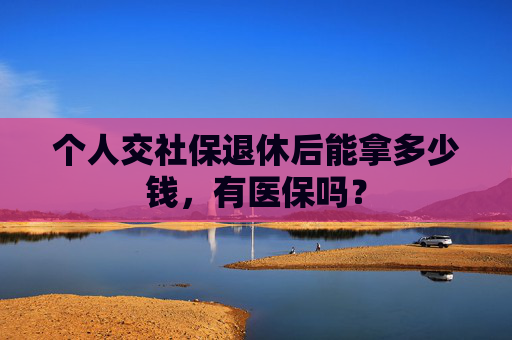 个人交社保退休后能拿多少钱，有医保吗？