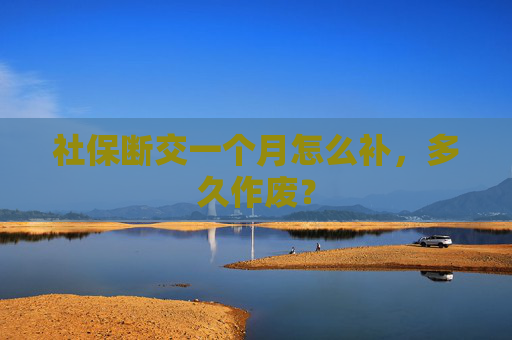 社保断交一个月怎么补，多久作废？