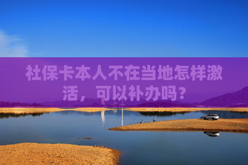 社保卡本人不在当地怎样激活，可以补办吗？