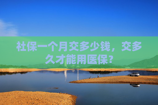 社保一个月交多少钱，交多久才能用医保？