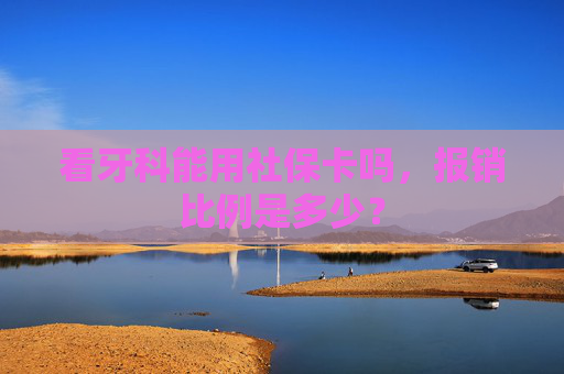 看牙科能用社保卡吗，报销比例是多少？