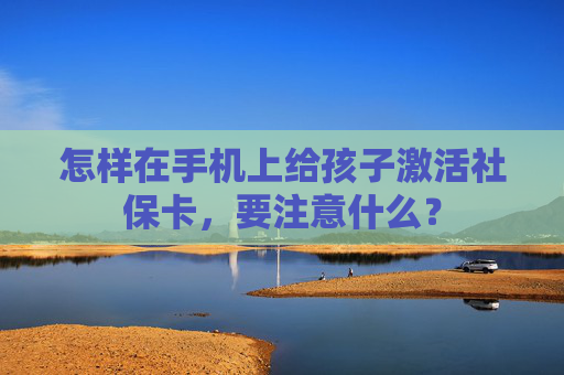 怎样在手机上给孩子激活社保卡，要注意什么？