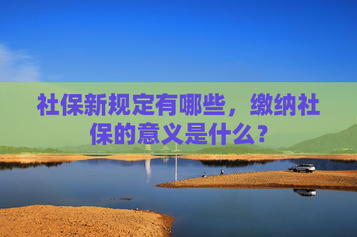 社保新规定有哪些，缴纳社保的意义是什么？