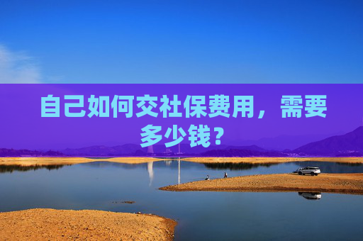 自己如何交社保费用，需要多少钱？