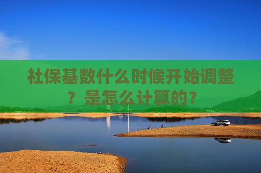 社保基数什么时候开始调整？是怎么计算的？