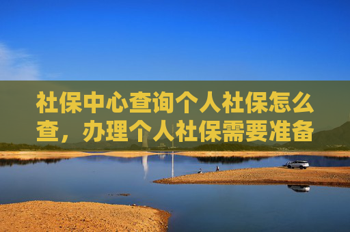 社保中心查询个人社保怎么查，办理个人社保需要准备哪些资料？