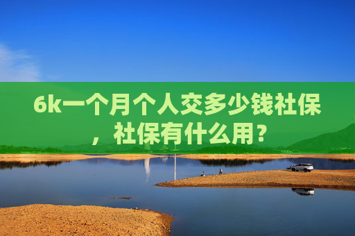 6k一个月个人交多少钱社保，社保有什么用？