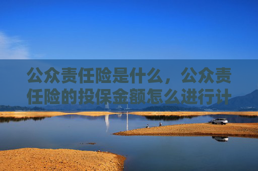 公众责任险是什么，公众责任险的投保金额怎么进行计算？