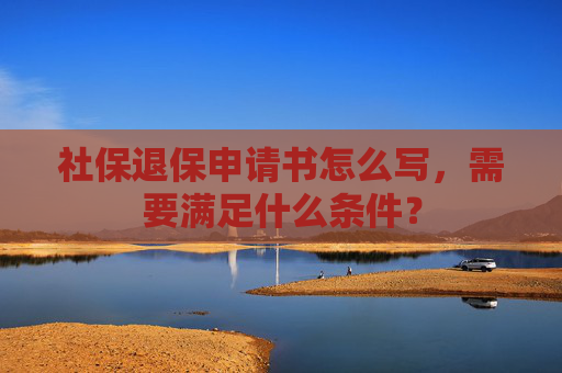 社保退保申请书怎么写，需要满足什么条件？