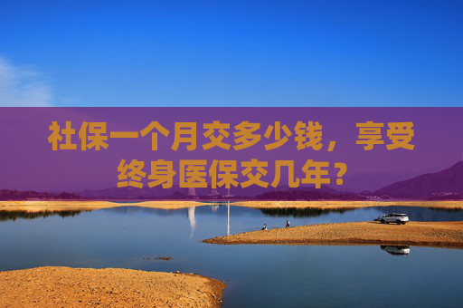 社保一个月交多少钱，享受终身医保交几年？