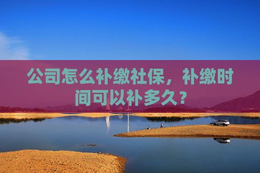 公司怎么补缴社保，补缴时间可以补多久？