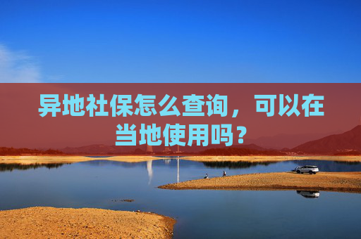 异地社保怎么查询，可以在当地使用吗？