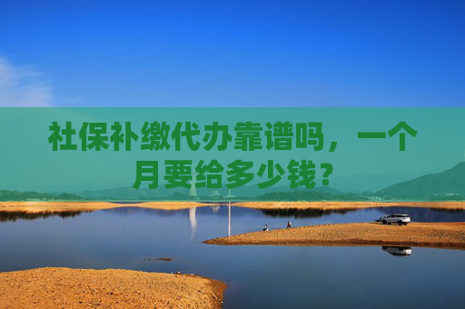 社保补缴代办靠谱吗，一个月要给多少钱？