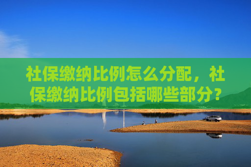 社保缴纳比例怎么分配，社保缴纳比例包括哪些部分？
