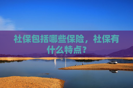 社保包括哪些保险，社保有什么特点？