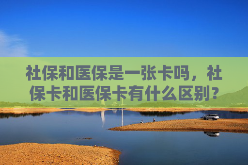 社保和医保是一张卡吗，社保卡和医保卡有什么区别？