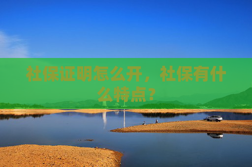 社保证明怎么开，社保有什么特点？