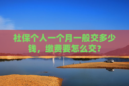 社保个人一个月一般交多少钱，缴费要怎么交？