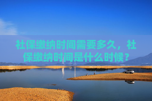 社保缴纳时间需要多久，社保缴纳时间是什么时候？