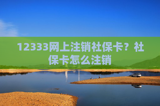 12333网上注销社保卡？社保卡怎么注销