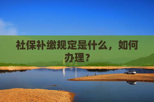 社保补缴规定是什么，如何办理？