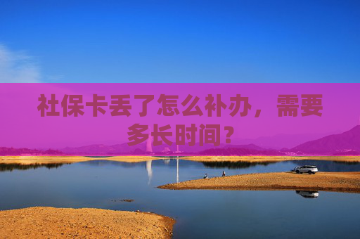 社保卡丢了怎么补办，需要多长时间？