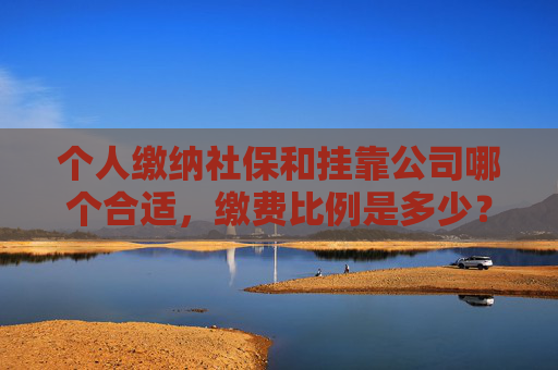 个人缴纳社保和挂靠公司哪个合适，缴费比例是多少？