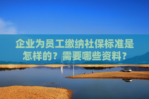 企业为员工缴纳社保标准是怎样的？需要哪些资料？