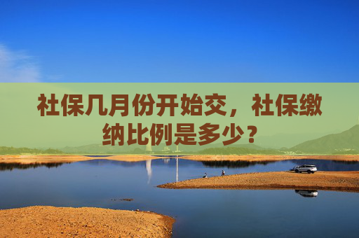 社保几月份开始交，社保缴纳比例是多少？