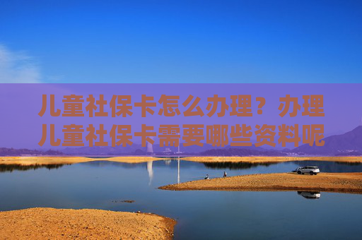 儿童社保卡怎么办理？办理儿童社保卡需要哪些资料呢