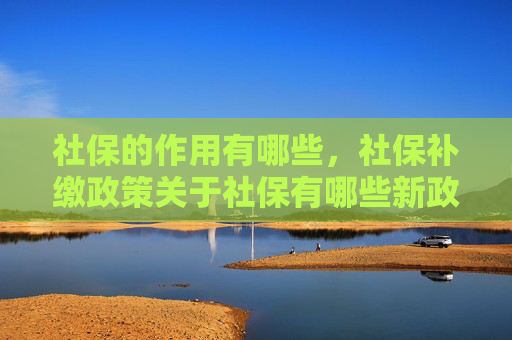 社保的作用有哪些，社保补缴政策关于社保有哪些新政策？