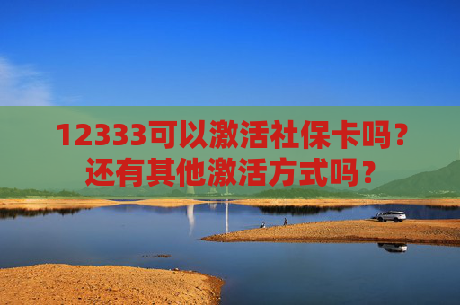 12333可以激活社保卡吗？还有其他激活方式吗？