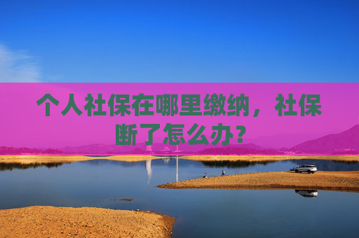个人社保在哪里缴纳，社保断了怎么办？