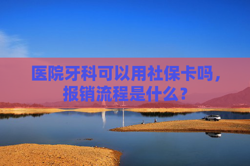 医院牙科可以用社保卡吗，报销流程是什么？