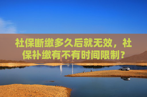 社保断缴多久后就无效，社保补缴有不有时间限制？