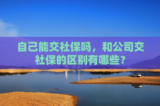 自己能交社保吗，和公司交社保的区别有哪些？