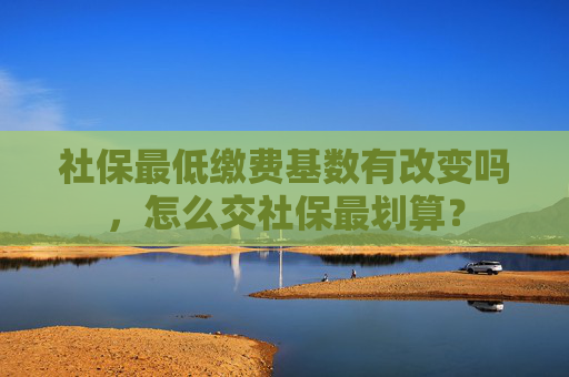 社保最低缴费基数有改变吗，怎么交社保最划算？