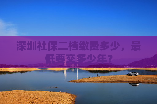 深圳社保二档缴费多少，最低要交多少年？