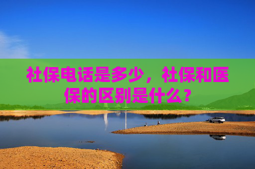 社保电话是多少，社保和医保的区别是什么？